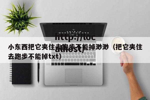 小东西把它夹住去跑步不能掉渺渺(把它夹住去跑步不能掉txt)